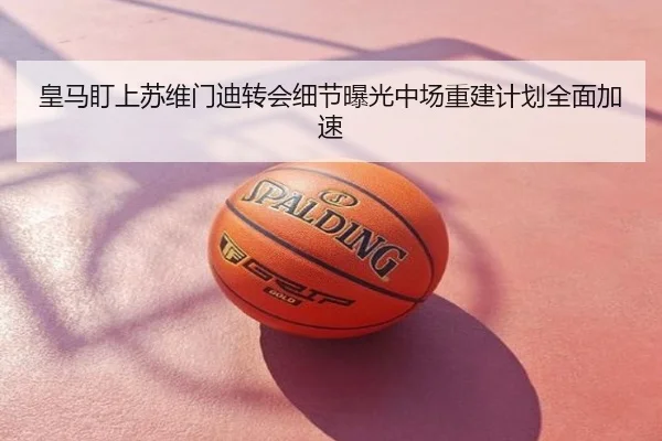 皇马盯上苏维门迪转会细节曝光中场重建计划全面加速