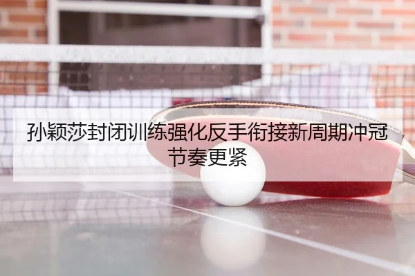 孙颖莎封闭训练强化反手衔接新周期冲冠节奏更紧