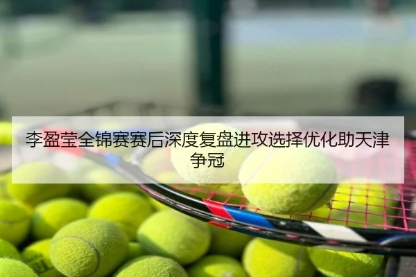 李盈莹全锦赛赛后深度复盘进攻选择优化助天津争冠
