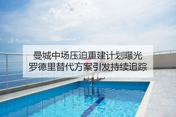 曼城中场压迫重建计划曝光 罗德里替代方案引发持续追踪