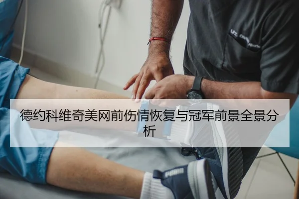 德约科维奇美网前伤情恢复与冠军前景全景分析