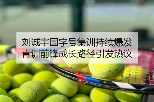 刘诚宇国字号集训持续爆发 青训前锋成长路径引发热议
